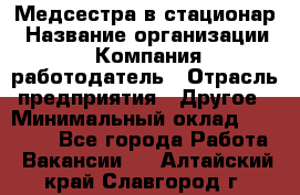 Медсестра в стационар › Название организации ­ Компания-работодатель › Отрасль предприятия ­ Другое › Минимальный оклад ­ 25 000 - Все города Работа » Вакансии   . Алтайский край,Славгород г.